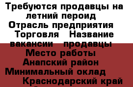 Требуются продавцы на летний пероид › Отрасль предприятия ­ Торговля › Название вакансии ­ продавцы › Место работы ­ Анапский район › Минимальный оклад ­ 1 000 - Краснодарский край, Анапский р-н, Благовещенская ст-ца Работа » Вакансии   